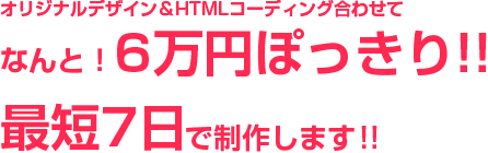 オリジナルデザイン&HTMLコーディング合わせてなんと！6万円ぽっきり!!最短7日で制作します!!