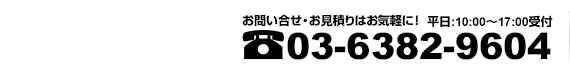 お問い合せ・お見積りはお気軽に！平日:10:00～17:00受付 03-6382-9604