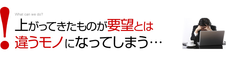 上がってきたものが要望とは違うモノになってしまう…