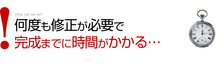 何度も修正が必要で完成までに時間がかかる…