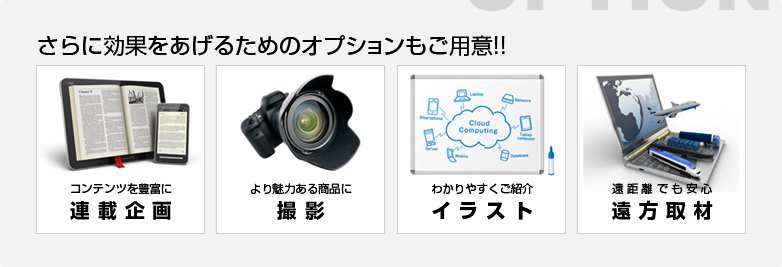 さらに効果をあげるためのオプションをご用意　コンテンツを豊富に連載企画　より魅力ある商品に撮影　わかりやすくご紹介イラスト　遠距離でも安心遠方取材