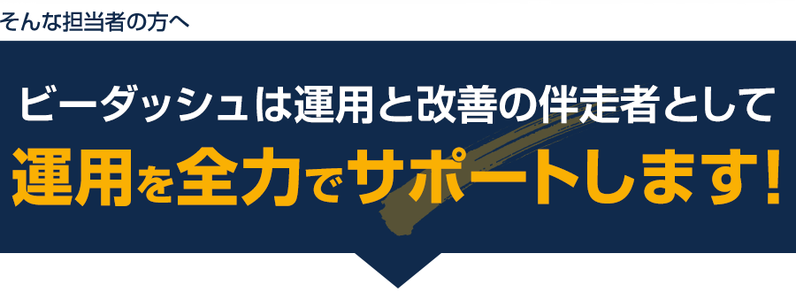 そんな担当者の方へ・ビーダッシュは運用と改善の伴走者として運用を全力でサポートします！