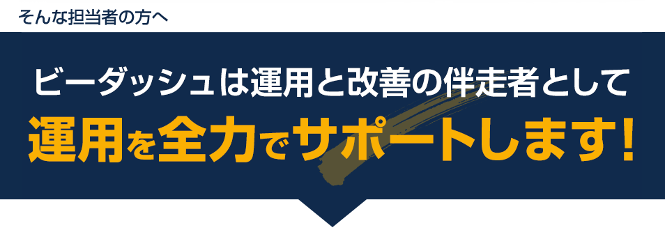 そんな担当者の方へ・ビーダッシュは運用と改善の伴走者として運用を全力でサポートします！