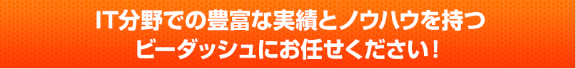 豊富な実績、斬新なアイデア、制作資料なら、ビーダッシュにお任せ下さい！